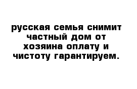 русская семья снимит частный дом от хозяина оплату и чистоту гарантируем.